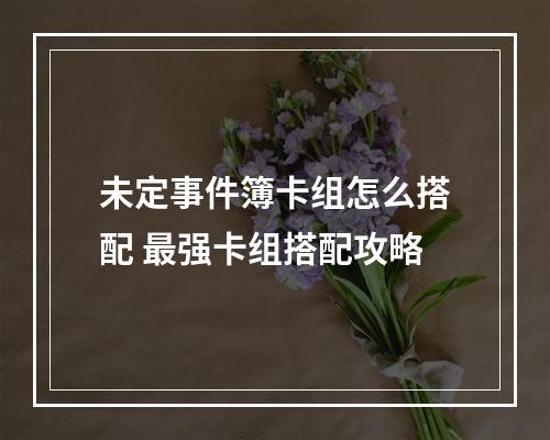 未定事件簿卡组怎么搭配 最强卡组搭配攻略