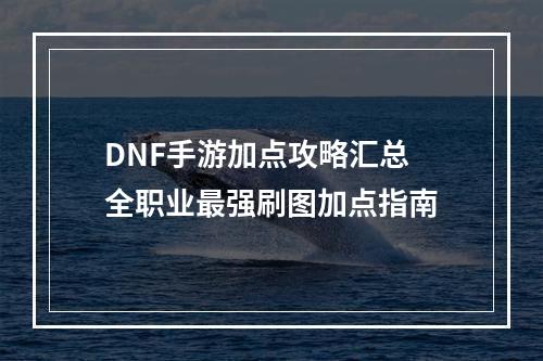 DNF手游加点攻略汇总 全职业最强刷图加点指南