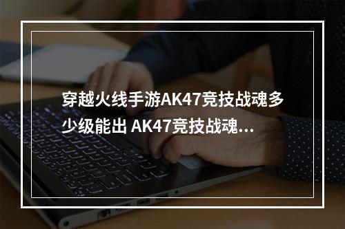 穿越火线手游AK47竞技战魂多少级能出 AK47竞技战魂爆率详解