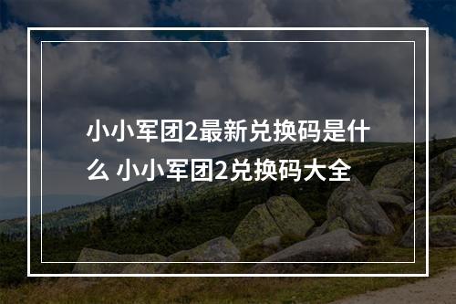 小小军团2最新兑换码是什么 小小军团2兑换码大全