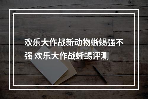 欢乐大作战新动物蜥蜴强不强 欢乐大作战蜥蜴评测