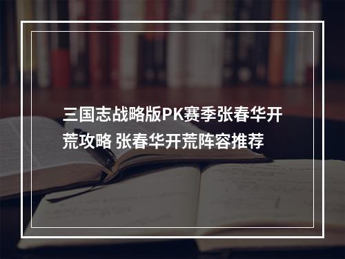 三国志战略版PK赛季张春华开荒攻略 张春华开荒阵容推荐