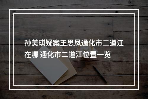 孙美琪疑案王思凤通化市二道江在哪 通化市二道江位置一览