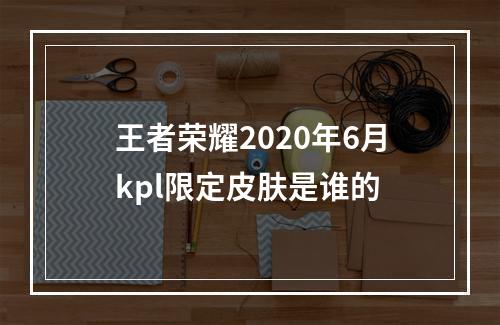 王者荣耀2020年6月kpl限定皮肤是谁的