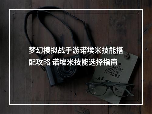 梦幻模拟战手游诺埃米技能搭配攻略 诺埃米技能选择指南