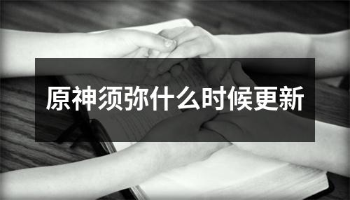 原神须弥什么时候更新