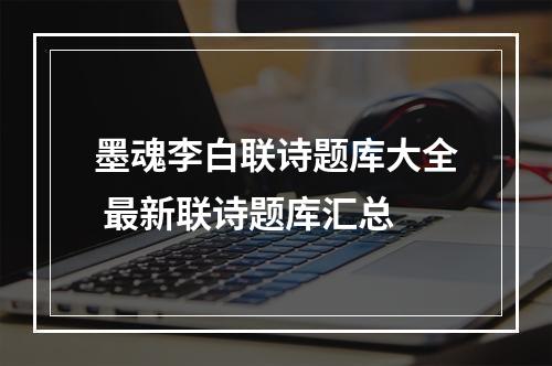 墨魂李白联诗题库大全 最新联诗题库汇总