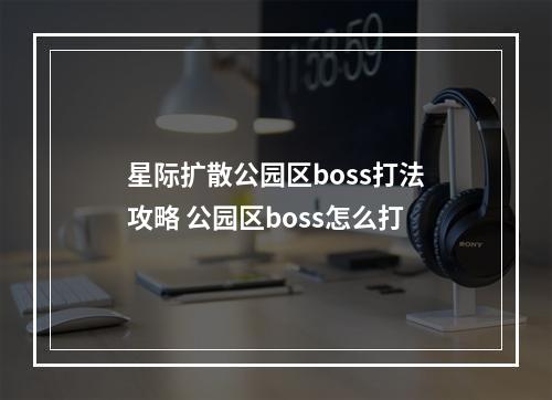 星际扩散公园区boss打法攻略 公园区boss怎么打