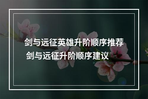 剑与远征英雄升阶顺序推荐 剑与远征升阶顺序建议