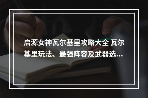 启源女神瓦尔基里攻略大全 瓦尔基里玩法、最强阵容及武器选择攻略