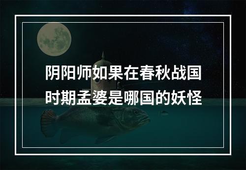 阴阳师如果在春秋战国时期孟婆是哪国的妖怪