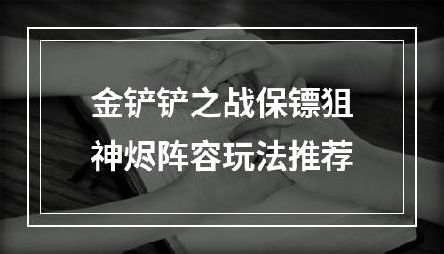 金铲铲之战保镖狙神烬阵容玩法推荐