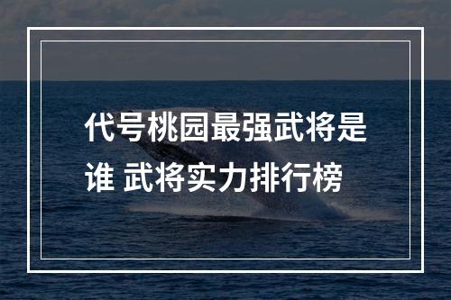 代号桃园最强武将是谁 武将实力排行榜