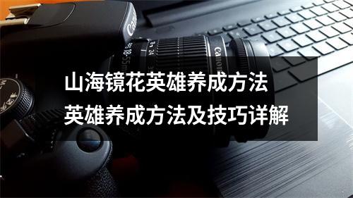 山海镜花英雄养成方法 英雄养成方法及技巧详解