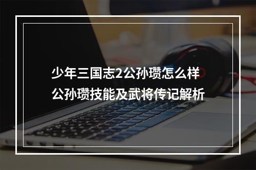 少年三国志2公孙瓒怎么样 公孙瓒技能及武将传记解析