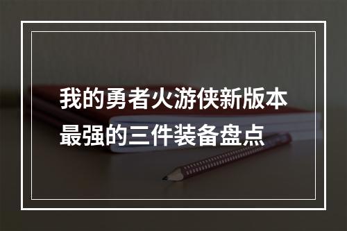 我的勇者火游侠新版本最强的三件装备盘点