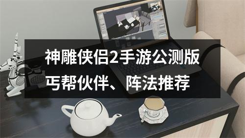 神雕侠侣2手游公测版丐帮伙伴、阵法推荐