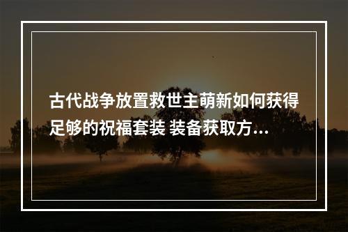 古代战争放置救世主萌新如何获得足够的祝福套装 装备获取方法介绍