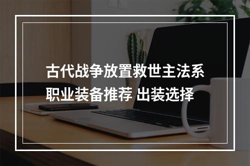 古代战争放置救世主法系职业装备推荐 出装选择