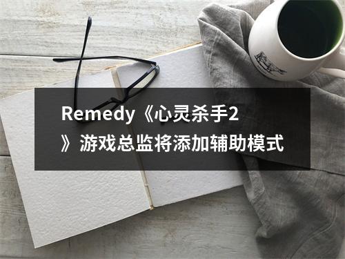 Remedy《心灵杀手2》游戏总监将添加辅助模式