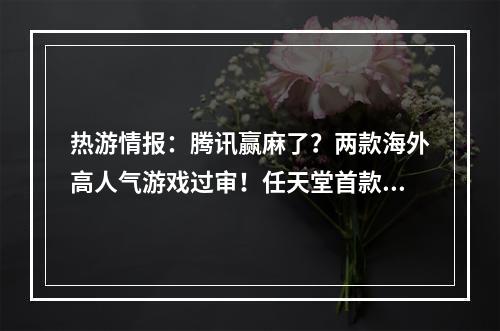 热游情报：腾讯赢麻了？两款海外高人气游戏过审！任天堂首款合作MMO网游曝光