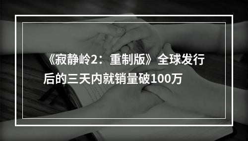 《寂静岭2：重制版》全球发行后的三天内就销量破100万