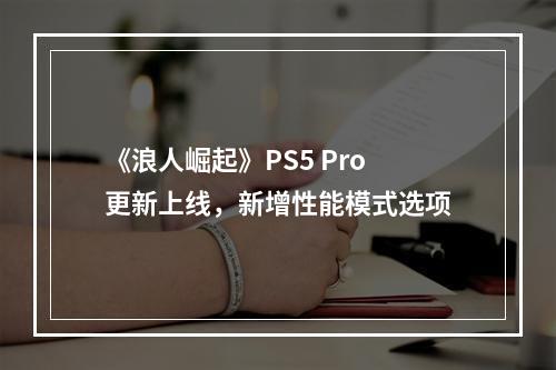 《浪人崛起》PS5 Pro更新上线，新增性能模式选项