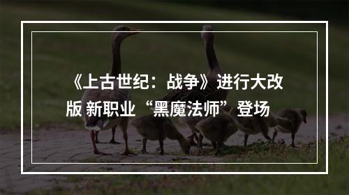 《上古世纪：战争》进行大改版 新职业“黑魔法师”登场