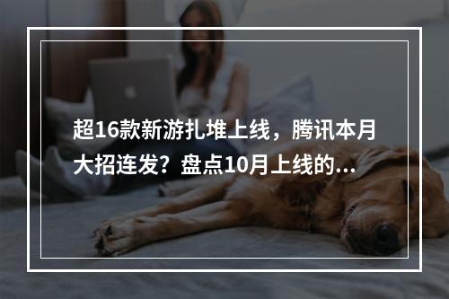 超16款新游扎堆上线，腾讯本月大招连发？盘点10月上线的新游戏