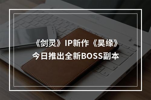 《剑灵》IP新作《昊缘》今日推出全新BOSS副本