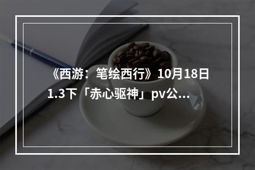 《西游：笔绘西行》10月18日1.3下「赤心驱神」pv公开！新角色「禺狨王」登场！