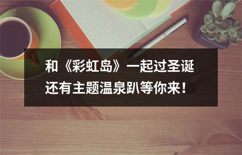 和《彩虹岛》一起过圣诞 还有主题温泉趴等你来！