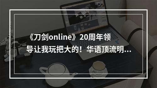 《刀剑online》20周年领导让我玩把大的！华语顶流明星是谁?