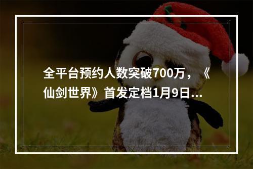 全平台预约人数突破700万，《仙剑世界》首发定档1月9日！