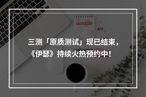 三测「原质测试」现已结束，《伊瑟》持续火热预约中！