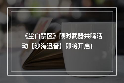 《尘白禁区》限时武器共鸣活动【沙海迅音】即将开启！