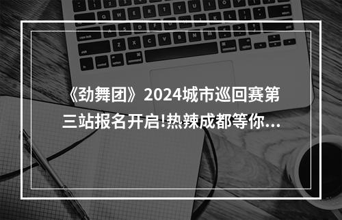 《劲舞团》2024城市巡回赛第三站报名开启!热辣成都等你来战！