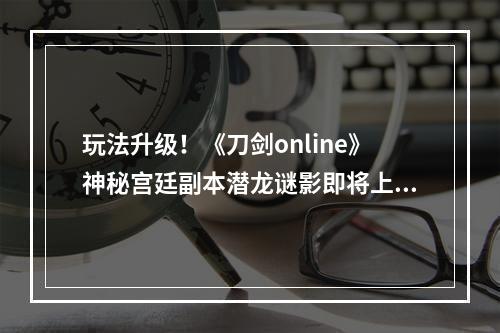 玩法升级！《刀剑online》神秘宫廷副本潜龙谜影即将上线！