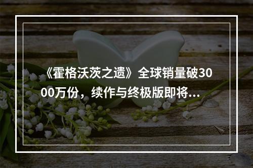 《霍格沃茨之遗》全球销量破3000万份，续作与终极版即将来袭