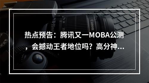 热点预告：腾讯又一MOBA公测，会撼动王者地位吗？高分神作《双城之战》 第二季开播