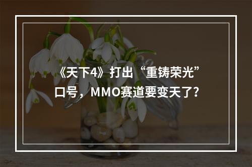 《天下4》打出“重铸荣光”口号，MMO赛道要变天了？