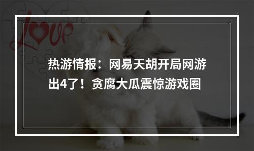 热游情报：网易天胡开局网游出4了！贪腐大瓜震惊游戏圈