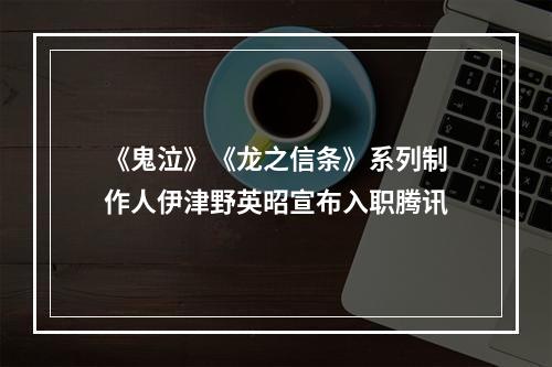 《鬼泣》《龙之信条》系列制作人伊津野英昭宣布入职腾讯