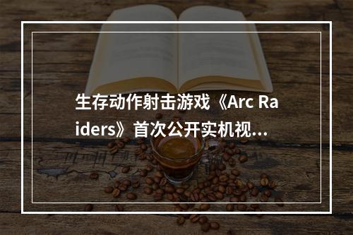 生存动作射击游戏《Arc Raiders》首次公开实机视频