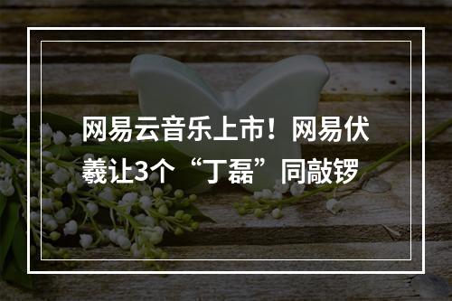 网易云音乐上市！网易伏羲让3个“丁磊”同敲锣