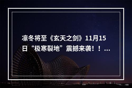 凛冬将至《玄天之剑》11月15日“极寒裂地”震撼来袭！！！