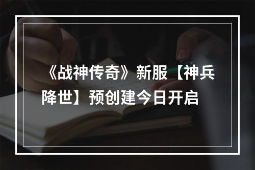 《战神传奇》新服【神兵降世】预创建今日开启