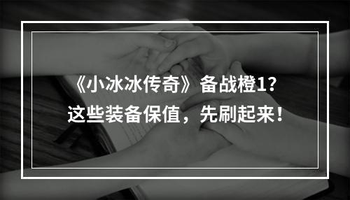 《小冰冰传奇》备战橙1？这些装备保值，先刷起来！