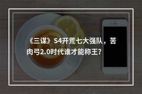 《三谋》S4开荒七大强队，苦肉弓2.0时代谁才能称王？