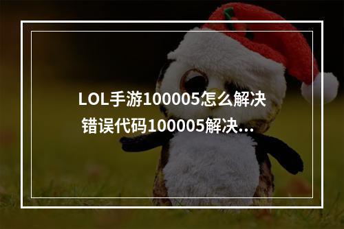 LOL手游100005怎么解决 错误代码100005解决方法介绍